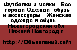 Футболки и майки - Все города Одежда, обувь и аксессуары » Женская одежда и обувь   . Нижегородская обл.,Нижний Новгород г.